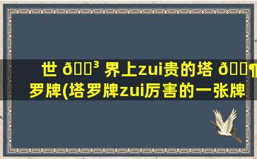 世 🌳 界上zui
贵的塔 🐶 罗牌(塔罗牌zui
厉害的一张牌)